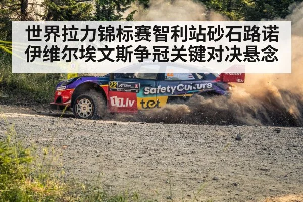 世界拉力锦标赛智利站砂石路诺伊维尔埃文斯争冠关键对决悬念