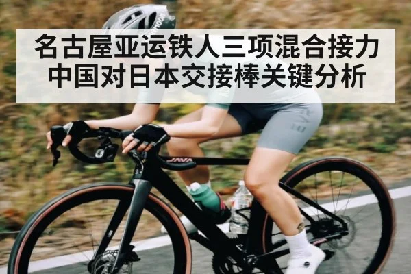名古屋亚运铁人三项混合接力中国对日本交接棒关键分析