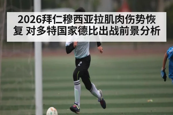 2026拜仁穆西亚拉肌肉伤势恢复 对多特国家德比出战前景分析