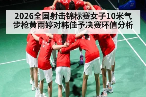 2026全国射击锦标赛女子10米气步枪黄雨婷对韩佳予决赛环值分析