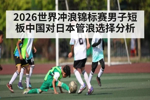 2026世界冲浪锦标赛男子短板中国对日本管浪选择分析
