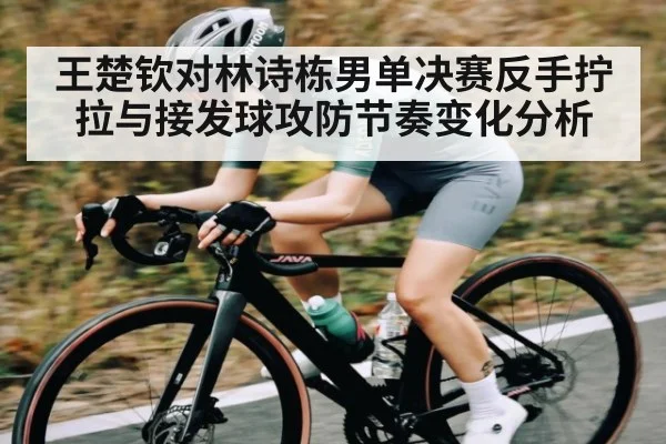 王楚钦对林诗栋男单决赛反手拧拉与接发球攻防节奏变化分析